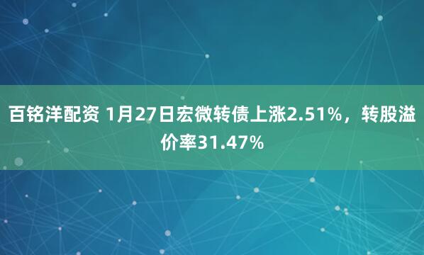 百铭洋配资 1月27日宏微转债上涨2.51%，转股溢价率31.47%