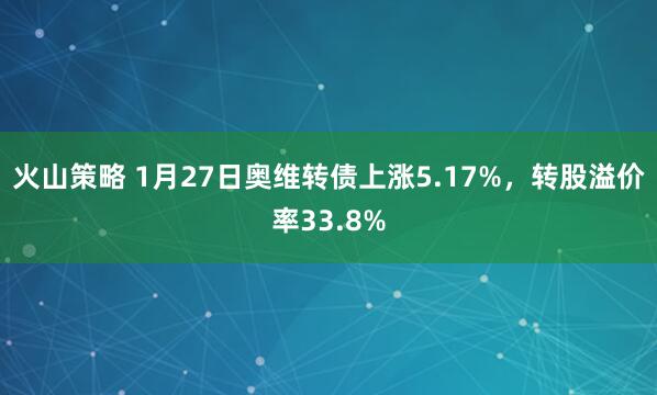 火山策略 1月27日奥维转债上涨5.17%，转股溢价率33.8%
