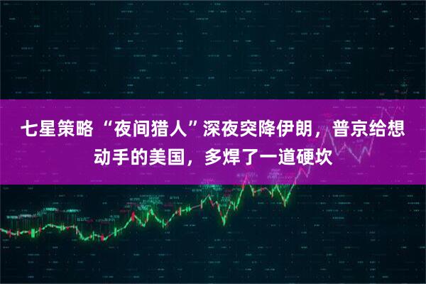 七星策略 “夜间猎人”深夜突降伊朗，普京给想动手的美国，多焊了一道硬坎