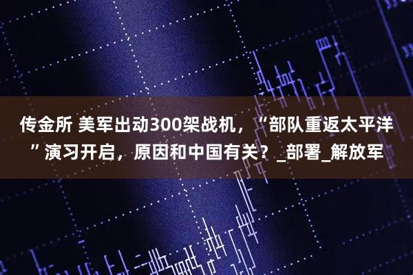 传金所 美军出动300架战机，“部队重返太平洋”演习开启，原因和中国有关？_部署_解放军