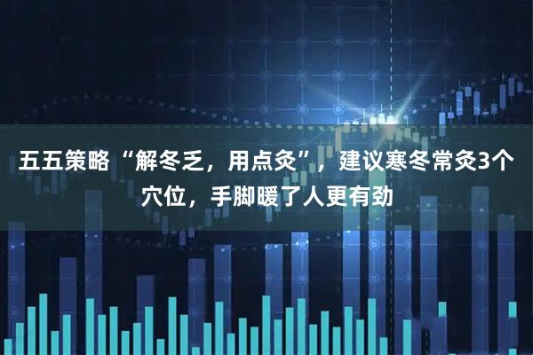 五五策略 “解冬乏，用点灸”，建议寒冬常灸3个穴位，手脚暖了人更有劲